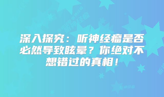 深入探究：听神经瘤是否必然导致眩晕？你绝对不想错过的真相！