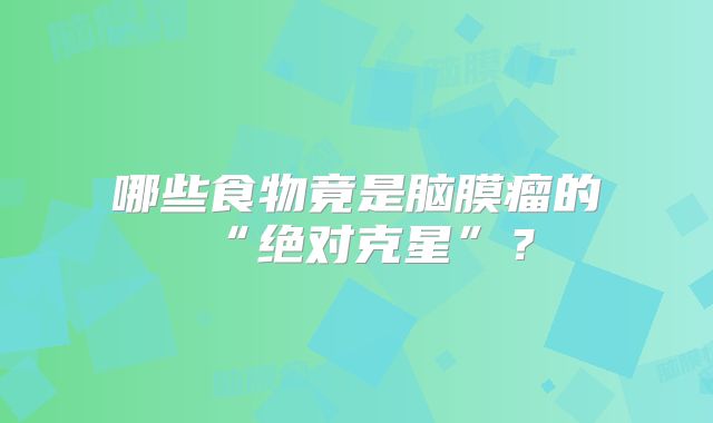 哪些食物竟是脑膜瘤的“绝对克星”？