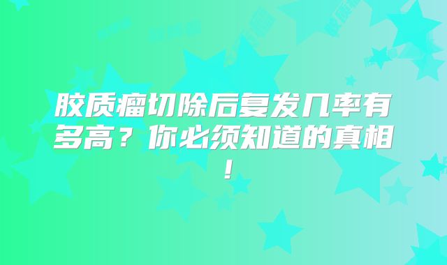 胶质瘤切除后复发几率有多高？你必须知道的真相！