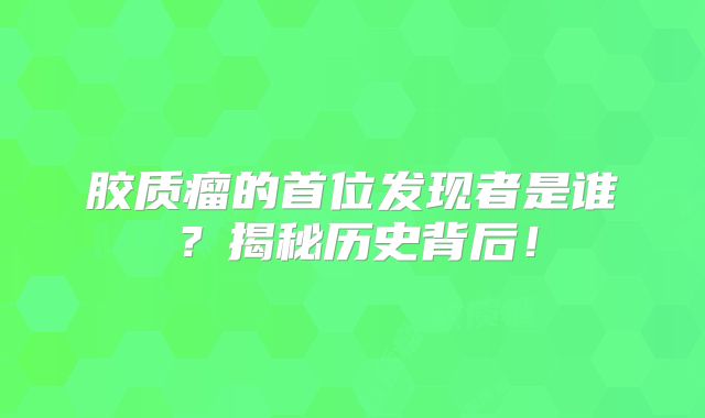 胶质瘤的首位发现者是谁？揭秘历史背后！