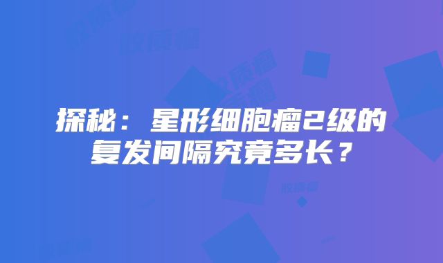 探秘：星形细胞瘤2级的复发间隔究竟多长？