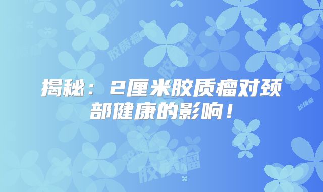 揭秘：2厘米胶质瘤对颈部健康的影响！