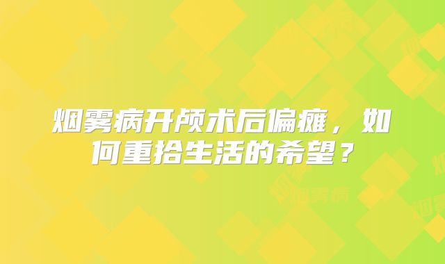 烟雾病开颅术后偏瘫，如何重拾生活的希望？