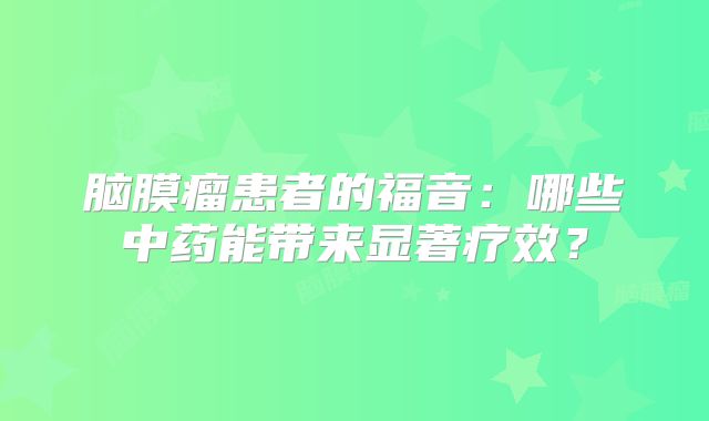 脑膜瘤患者的福音：哪些中药能带来显著疗效？