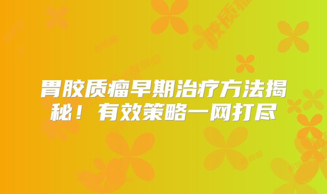 胃胶质瘤早期治疗方法揭秘！有效策略一网打尽