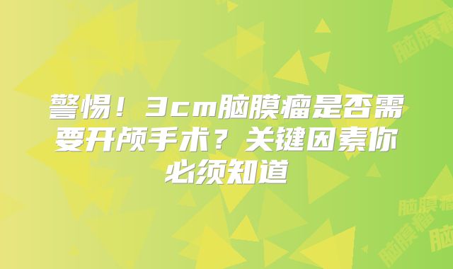 警惕！3cm脑膜瘤是否需要开颅手术？关键因素你必须知道