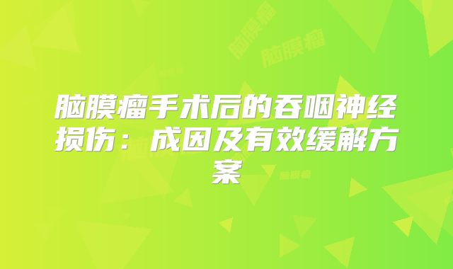 脑膜瘤手术后的吞咽神经损伤：成因及有效缓解方案