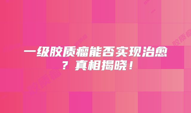 一级胶质瘤能否实现治愈？真相揭晓！