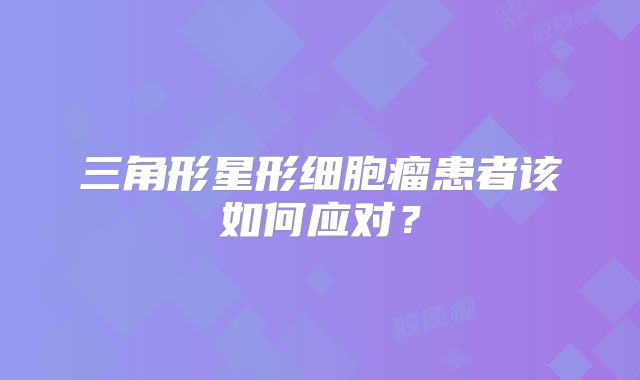 三角形星形细胞瘤患者该如何应对？