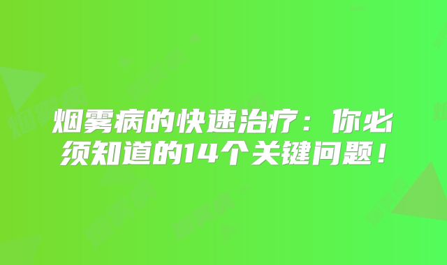 烟雾病的快速治疗：你必须知道的14个关键问题！