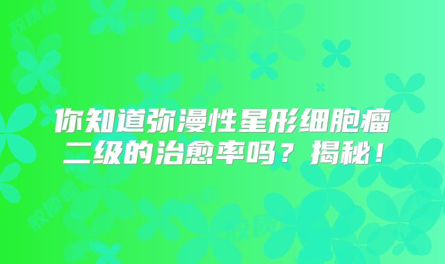 你知道弥漫性星形细胞瘤二级的治愈率吗？揭秘！