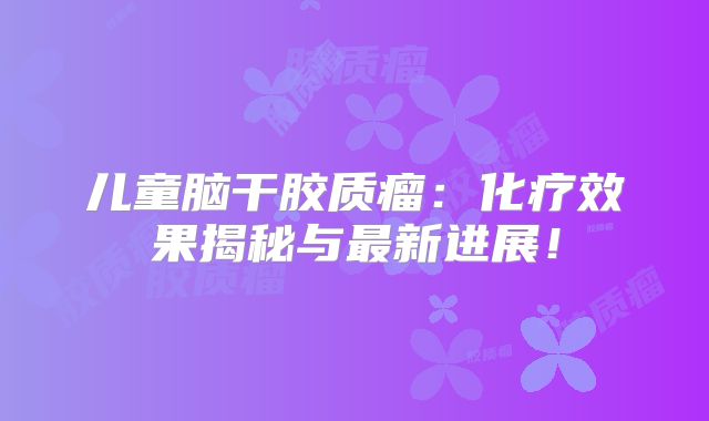 儿童脑干胶质瘤：化疗效果揭秘与最新进展！