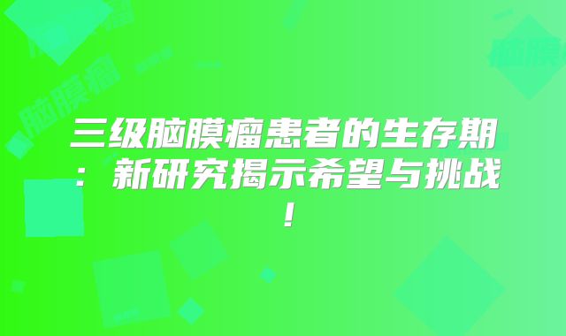 三级脑膜瘤患者的生存期：新研究揭示希望与挑战！