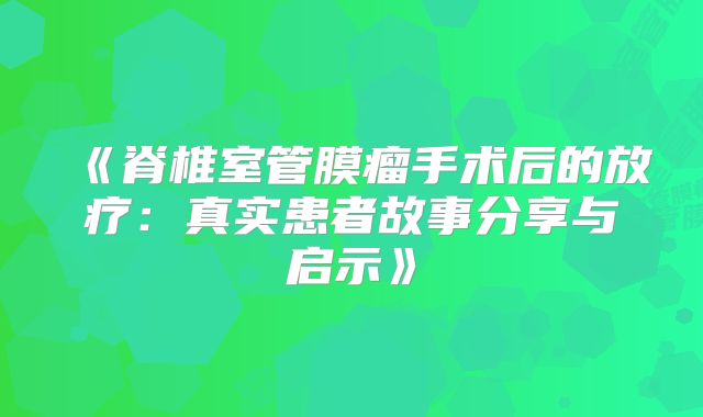 《脊椎室管膜瘤手术后的放疗：真实患者故事分享与启示》