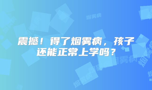 震撼！得了烟雾病，孩子还能正常上学吗？