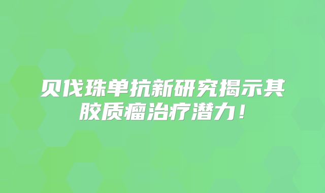 贝伐珠单抗新研究揭示其胶质瘤治疗潜力！