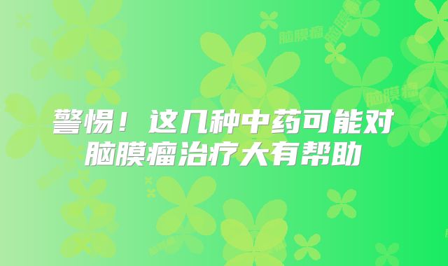 警惕！这几种中药可能对脑膜瘤治疗大有帮助