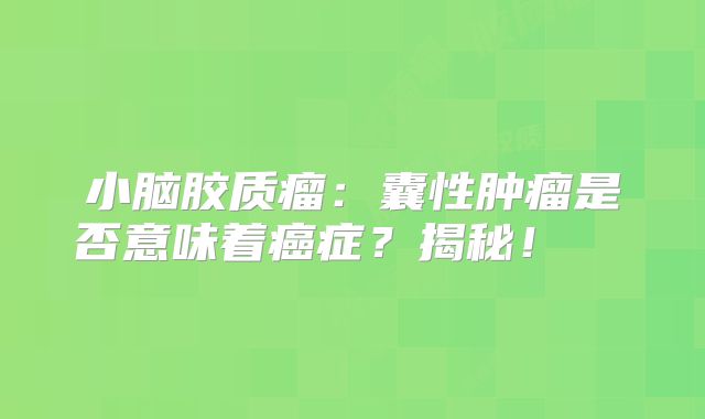 小脑胶质瘤：囊性肿瘤是否意味着癌症？揭秘！  
