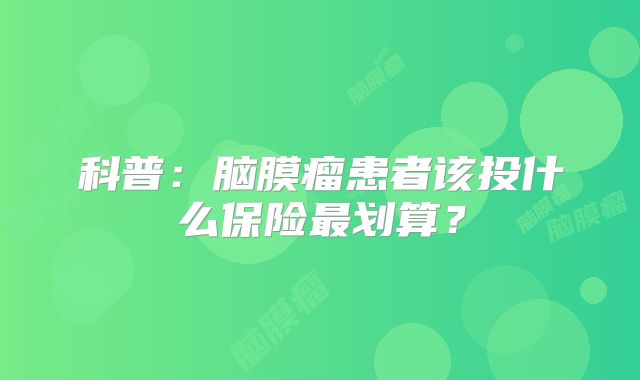 科普：脑膜瘤患者该投什么保险最划算？