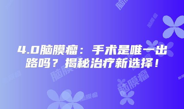4.0脑膜瘤：手术是唯一出路吗？揭秘治疗新选择！