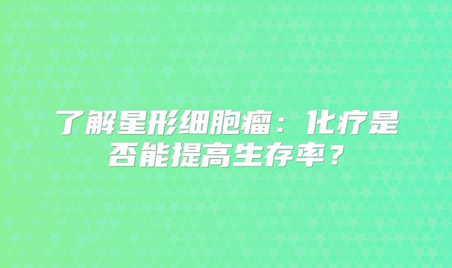 了解星形细胞瘤：化疗是否能提高生存率？
