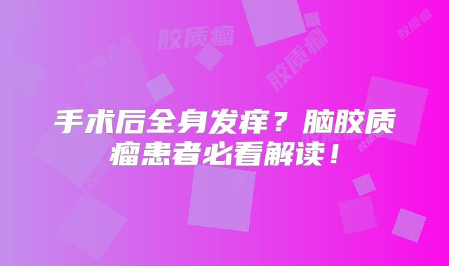 手术后全身发痒？脑胶质瘤患者必看解读！