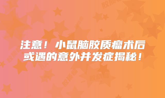注意！小鼠脑胶质瘤术后或遇的意外并发症揭秘！