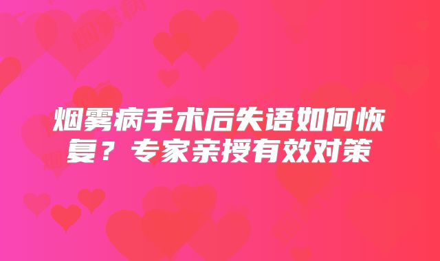 烟雾病手术后失语如何恢复？专家亲授有效对策
