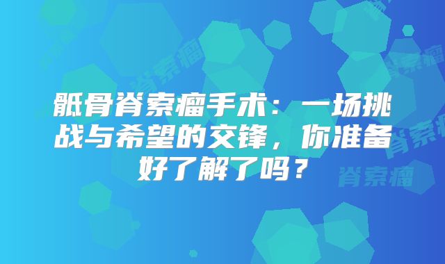 骶骨脊索瘤手术：一场挑战与希望的交锋，你准备好了解了吗？