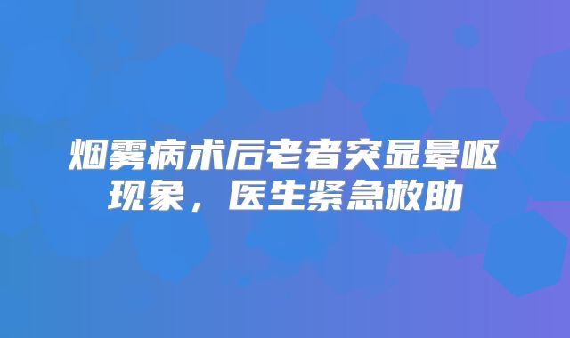 烟雾病术后老者突显晕呕现象，医生紧急救助