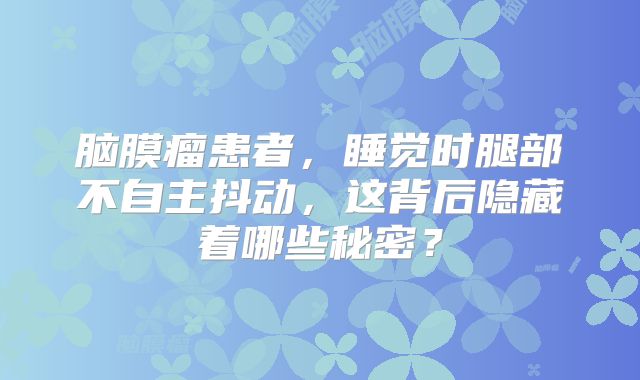 脑膜瘤患者，睡觉时腿部不自主抖动，这背后隐藏着哪些秘密？