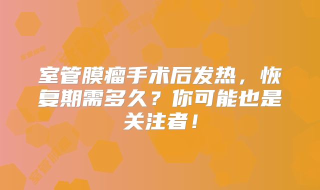 室管膜瘤手术后发热，恢复期需多久？你可能也是关注者！