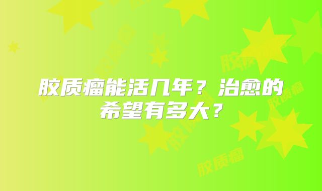 胶质瘤能活几年？治愈的希望有多大？
