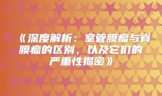 《深度解析：室管膜瘤与脊膜瘤的区别，以及它们的严重性揭密》