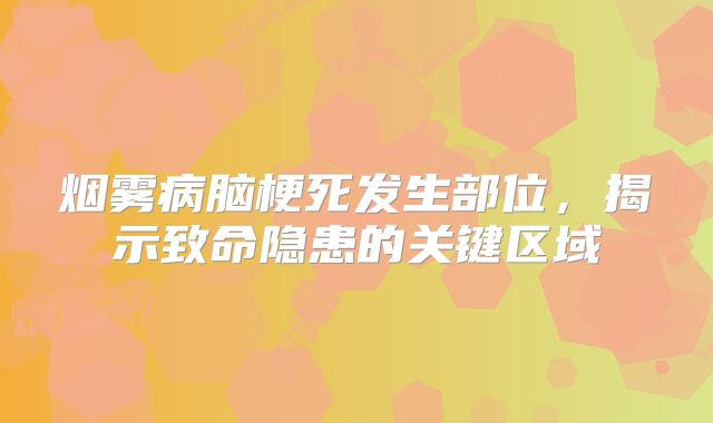 烟雾病脑梗死发生部位，揭示致命隐患的关键区域