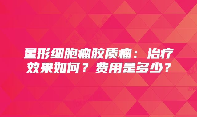 星形细胞瘤胶质瘤：治疗效果如何？费用是多少？