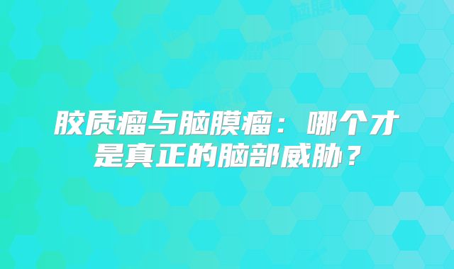胶质瘤与脑膜瘤：哪个才是真正的脑部威胁？