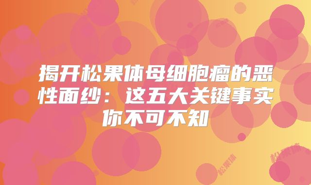 揭开松果体母细胞瘤的恶性面纱：这五大关键事实你不可不知