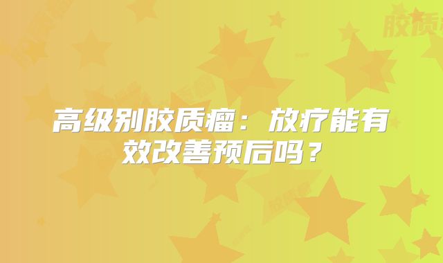 高级别胶质瘤：放疗能有效改善预后吗？