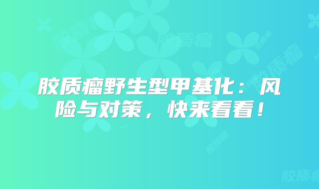 胶质瘤野生型甲基化：风险与对策，快来看看！
