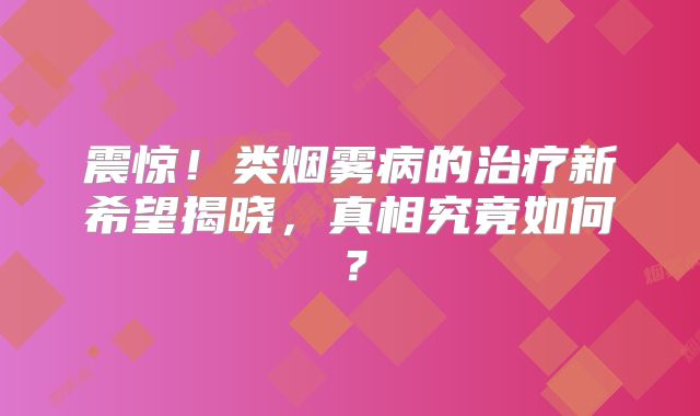 震惊！类烟雾病的治疗新希望揭晓，真相究竟如何？