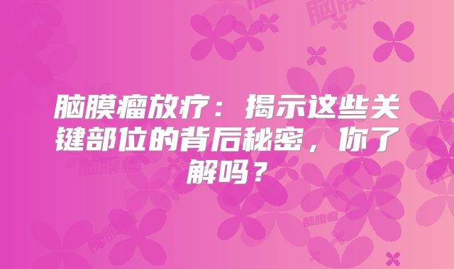 脑膜瘤放疗：揭示这些关键部位的背后秘密，你了解吗？