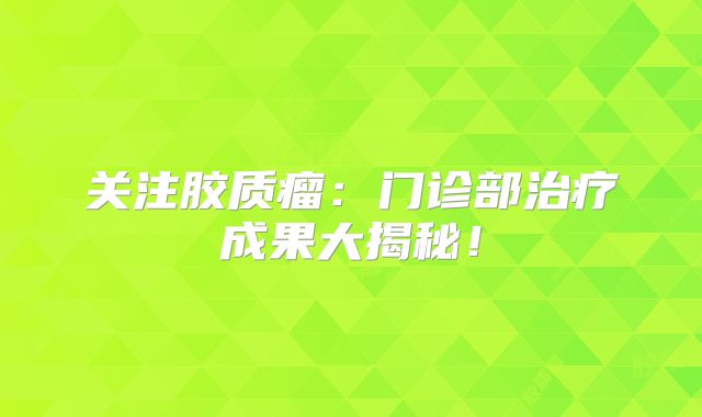关注胶质瘤：门诊部治疗成果大揭秘！