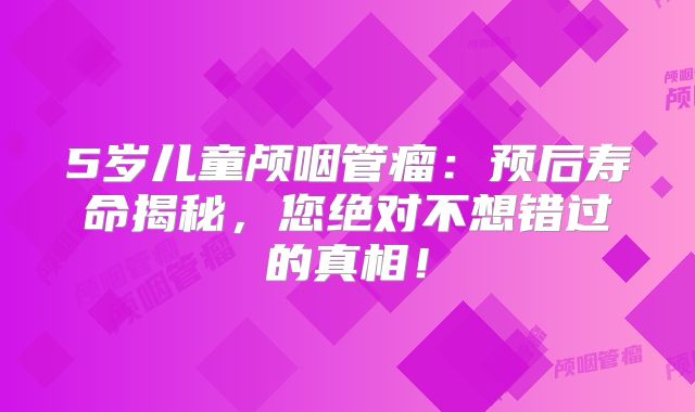 5岁儿童颅咽管瘤：预后寿命揭秘，您绝对不想错过的真相！