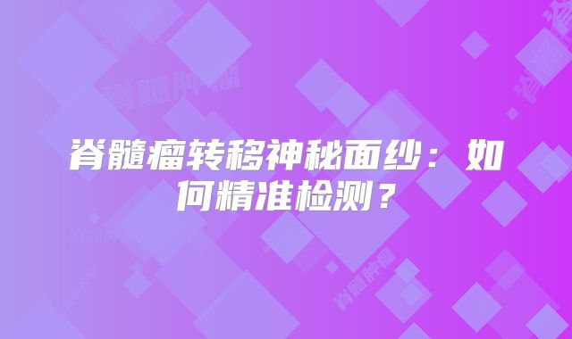 脊髓瘤转移神秘面纱：如何精准检测？