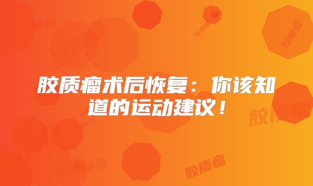 胶质瘤术后恢复：你该知道的运动建议！