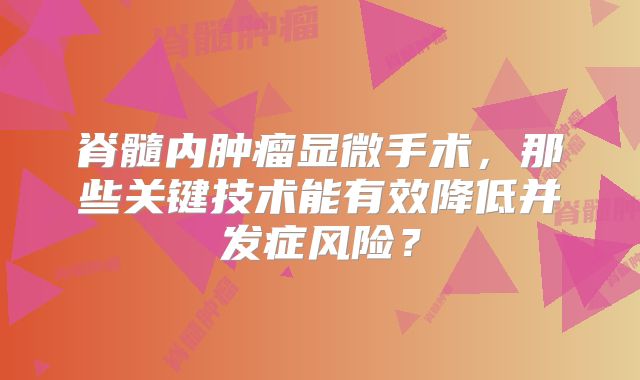 脊髓内肿瘤显微手术，那些关键技术能有效降低并发症风险？