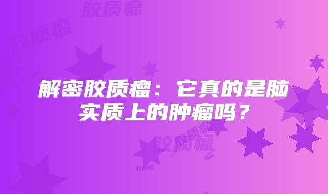 解密胶质瘤：它真的是脑实质上的肿瘤吗？
