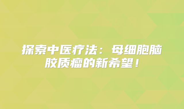 探索中医疗法：母细胞脑胶质瘤的新希望！