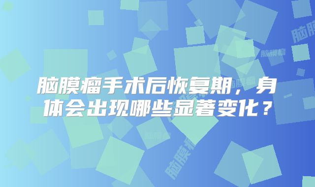 脑膜瘤手术后恢复期，身体会出现哪些显著变化？